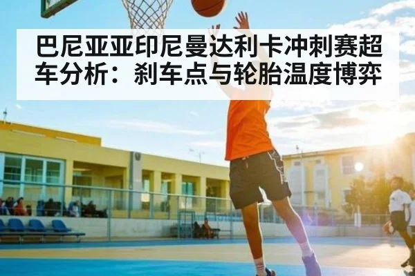 巴尼亚亚印尼曼达利卡冲刺赛超车分析：刹车点与轮胎温度博弈 | kaiyun