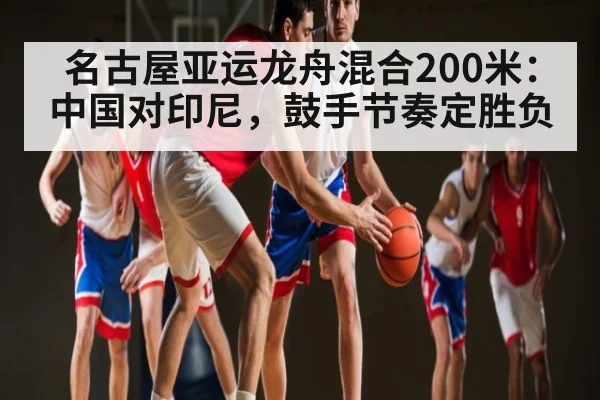 名古屋亚运龙舟混合200米：中国对印尼，鼓手节奏定胜负 | kaiyun