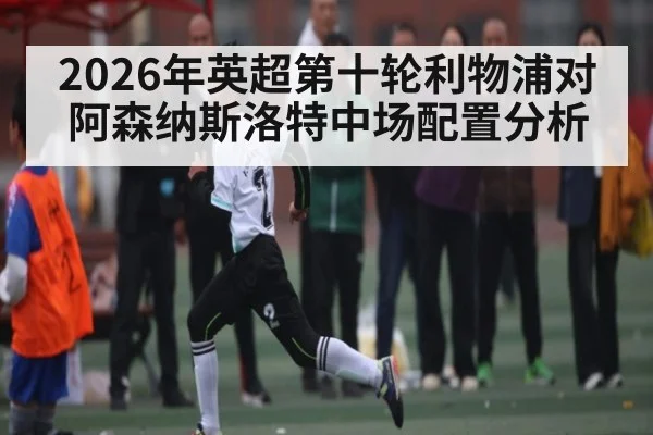 2026年英超第十轮利物浦对阿森纳斯洛特中场配置分析 | kaiyun
