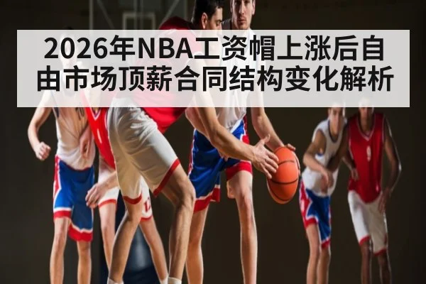2026年NBA工资帽上涨后自由市场顶薪合同结构变化解析