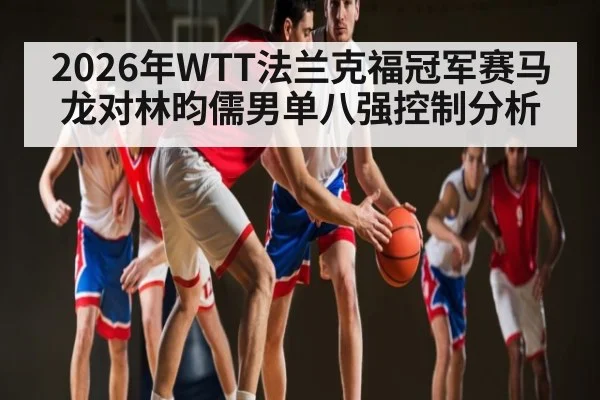 2026年WTT法兰克福冠军赛马龙对林昀儒男单八强控制分析