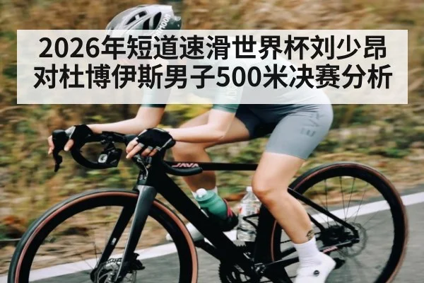 2026年短道速滑世界杯刘少昂对杜博伊斯男子500米决赛分析