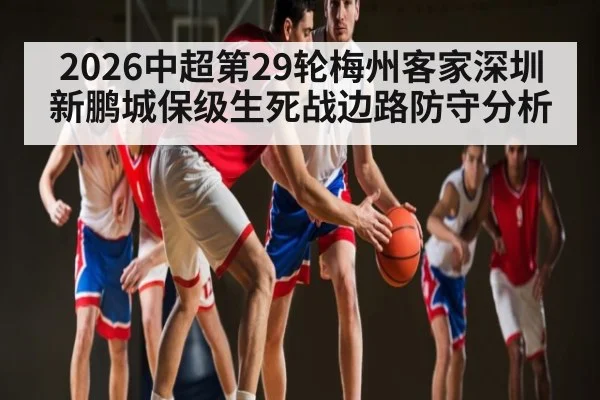 2026中超第29轮梅州客家深圳新鹏城保级生死战边路防守分析 | kaiyun